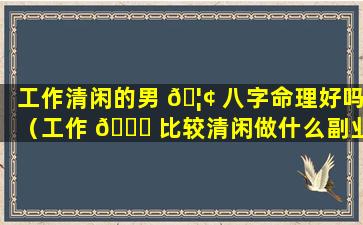 工作清闲的男 🦢 八字命理好吗（工作 🐛 比较清闲做什么副业）